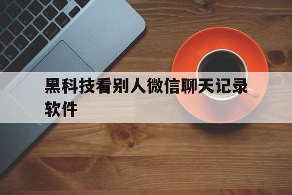 急用！黑科技看别人微信聊天记录软件“精忠报国”