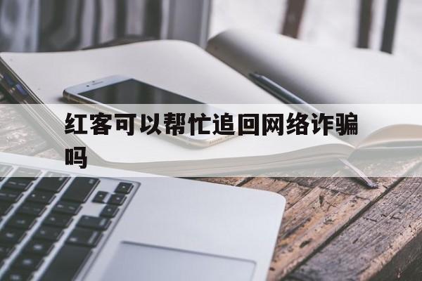 可以！红客可以帮忙追回网络诈骗吗“亡羊补牢”