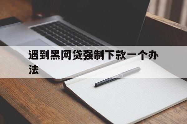 经验！遇到黑网贷强制下款一个办法“霸王别姬”